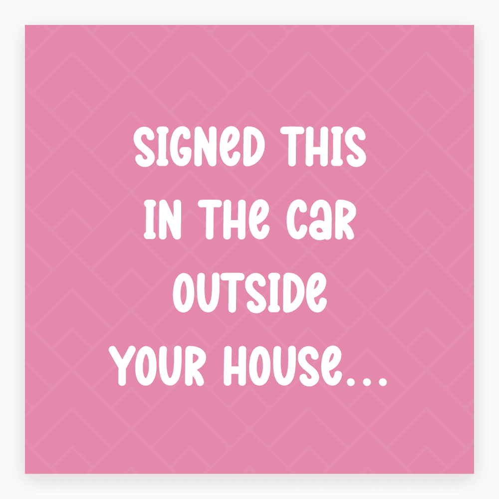 The card lying flat. Pink card with bold white text reading 'SIGNED THIS IN THE CAR OUTSIDE YOUR HOUSE...'. Modern design.